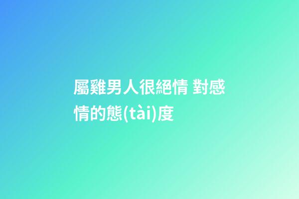 屬雞男人很絕情 對感情的態(tài)度